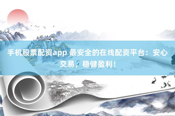 手机股票配资app 最安全的在线配资平台：安心交易，稳健盈利！