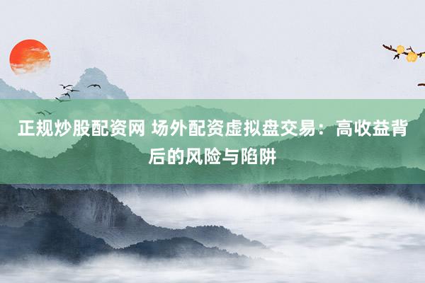正规炒股配资网 场外配资虚拟盘交易：高收益背后的风险与陷阱