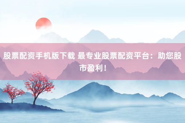 股票配资手机版下载 最专业股票配资平台：助您股市盈利！