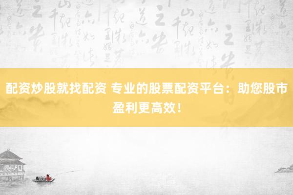 配资炒股就找配资 专业的股票配资平台：助您股市盈利更高效！