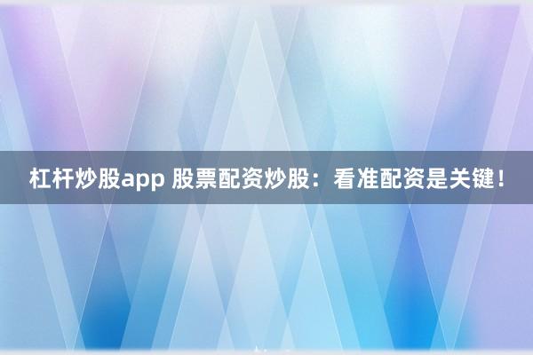 杠杆炒股app 股票配资炒股：看准配资是关键！