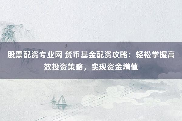 股票配资专业网 货币基金配资攻略：轻松掌握高效投资策略，实现资金增值