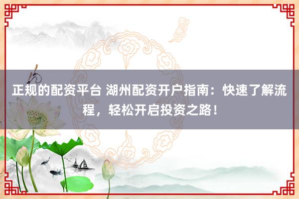 正规的配资平台 湖州配资开户指南：快速了解流程，轻松开启投资之路！