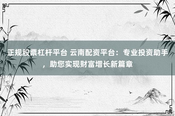 正规股票杠杆平台 云南配资平台：专业投资助手，助您实现财富增长新篇章