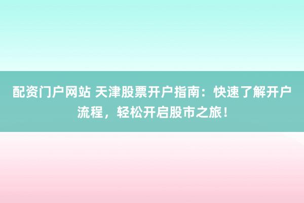 配资门户网站 天津股票开户指南：快速了解开户流程，轻松开启股市之旅！