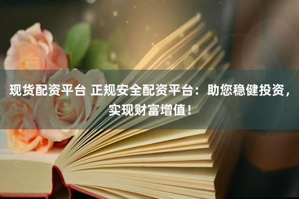 现货配资平台 正规安全配资平台：助您稳健投资，实现财富增值！