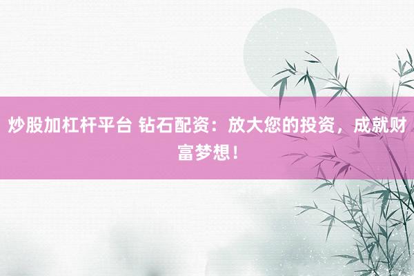 炒股加杠杆平台 钻石配资：放大您的投资，成就财富梦想！