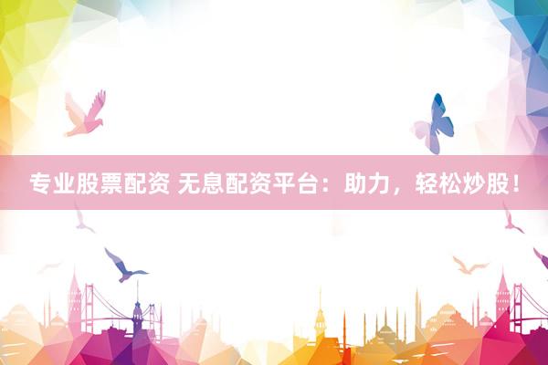 专业股票配资 无息配资平台：助力，轻松炒股！