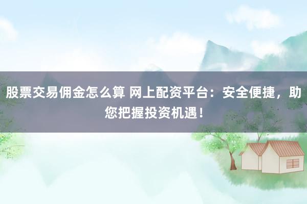 股票交易佣金怎么算 网上配资平台：安全便捷，助您把握投资机遇！