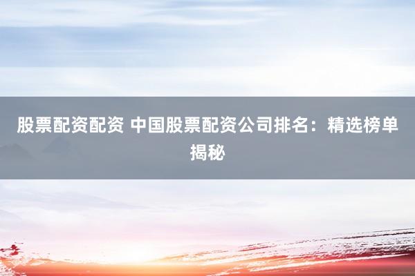 股票配资配资 中国股票配资公司排名：精选榜单揭秘