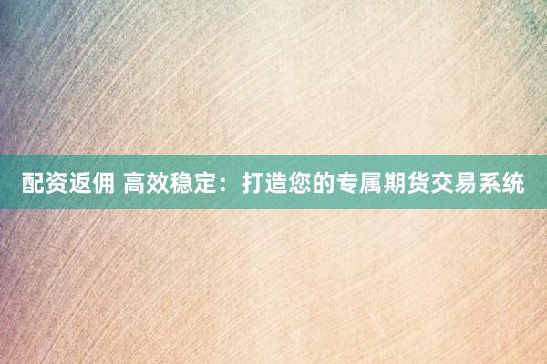 配资返佣 高效稳定：打造您的专属期货交易系统