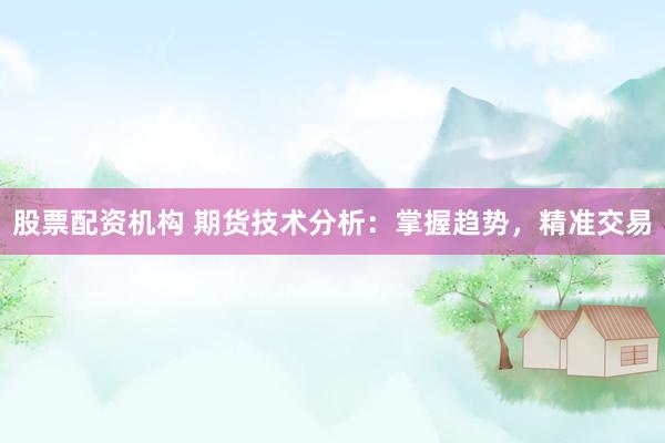 股票配资机构 期货技术分析:掌握趋势,精准交易