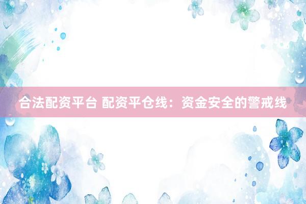 合法配资平台 配资平仓线：资金安全的警戒线