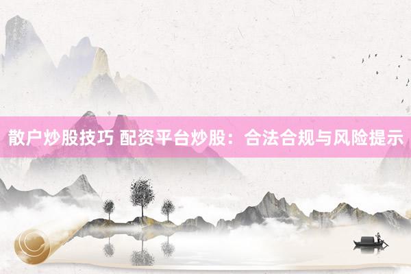 散户炒股技巧 配资平台炒股：合法合规与风险提示