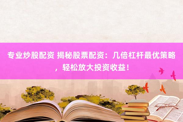 专业炒股配资 揭秘股票配资：几倍杠杆最优策略，轻松放大投资收益！
