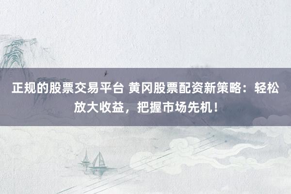 正规的股票交易平台 黄冈股票配资新策略：轻松放大收益，把握市场先机！