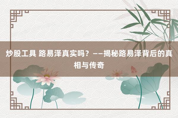 炒股工具 路易泽真实吗？——揭秘路易泽背后的真相与传奇