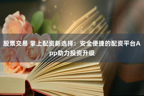 股票交易 掌上配资新选择：安全便捷的配资平台App助力投资升级