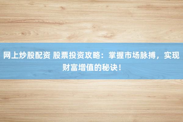网上炒股配资 股票投资攻略：掌握市场脉搏，实现财富增值的秘诀！