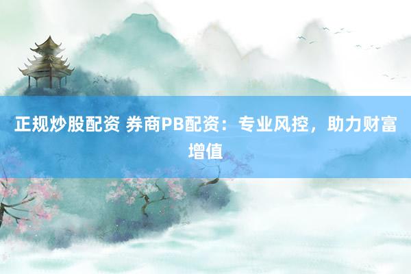 正规炒股配资 券商PB配资：专业风控，助力财富增值