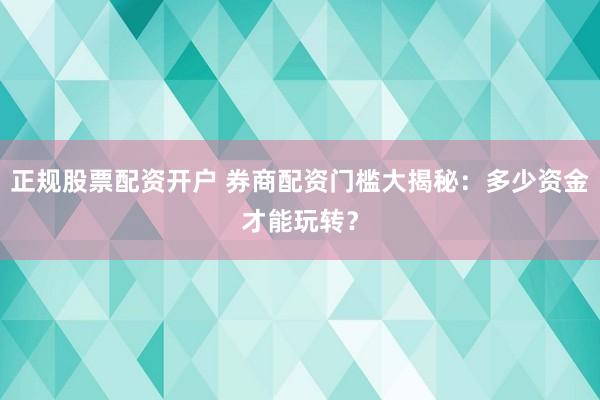 正规股票配资开户 券商配资门槛大揭秘：多少资金才能玩转？