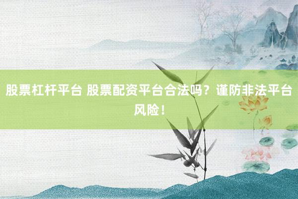 股票杠杆平台 股票配资平台合法吗?谨防非法平台风险!