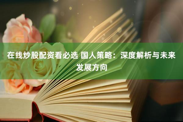 在线炒股配资看必选 国人策略：深度解析与未来发展方向