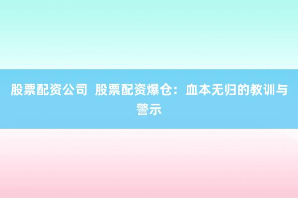 股票配资公司  股票配资爆仓：血本无归的教训与警示