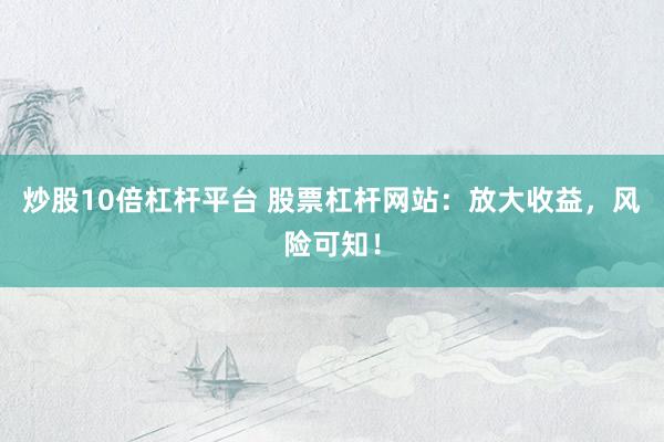 炒股10倍杠杆平台 股票杠杆网站：放大收益，风险可知！