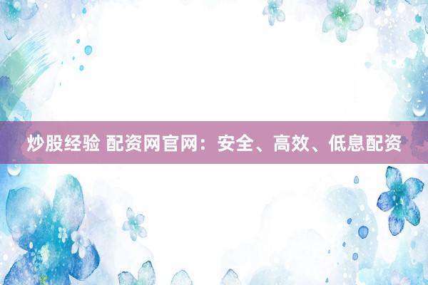 炒股经验 配资网官网：安全、高效、低息配资