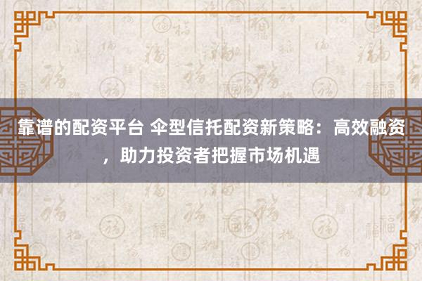 靠谱的配资平台 伞型信托配资新策略：高效融资，助力投资者把握市场机遇