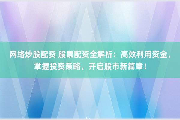 网络炒股配资 股票配资全解析：高效利用资金，掌握投资策略，开启股市新篇章！