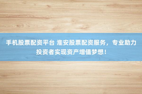 手机股票配资平台 淮安股票配资服务，专业助力投资者实现资产增值梦想！