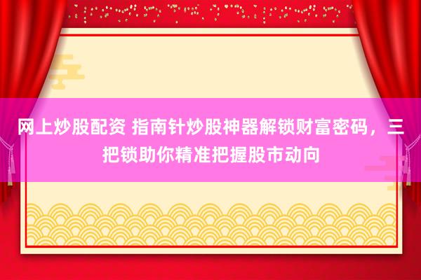 网上炒股配资 指南针炒股神器解锁财富密码，三把锁助你精准把握股市动向
