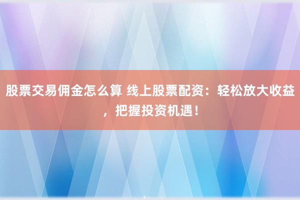 股票交易佣金怎么算 线上股票配资:轻松放大收益,把握投资机遇!