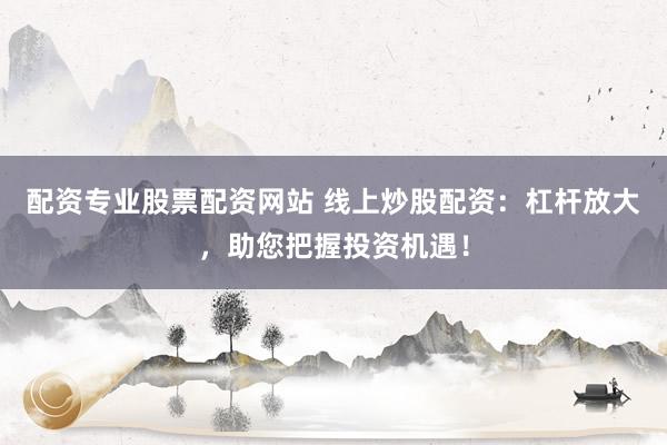 配资专业股票配资网站 线上炒股配资:杠杆放大,助您把握投资机遇!