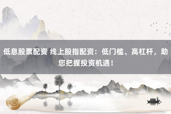 低息股票配资 线上股指配资:低门槛、高杠杆,助您把握投资机遇!