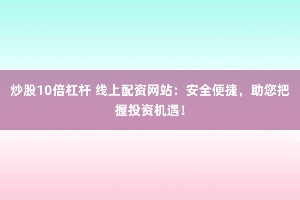 炒股10倍杠杆 线上配资网站：安全便捷，助您把握投资机遇！