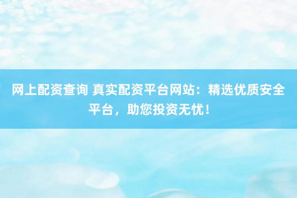 网上配资查询 真实配资平台网站:精选优质安全平台,助您投资无忧!