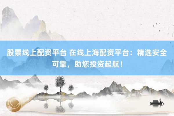 股票线上配资平台 在线上海配资平台:精选安全可靠,助您投资起航!