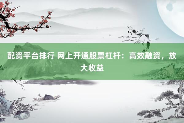 配资平台排行 网上开通股票杠杆:高效融资,放大收益