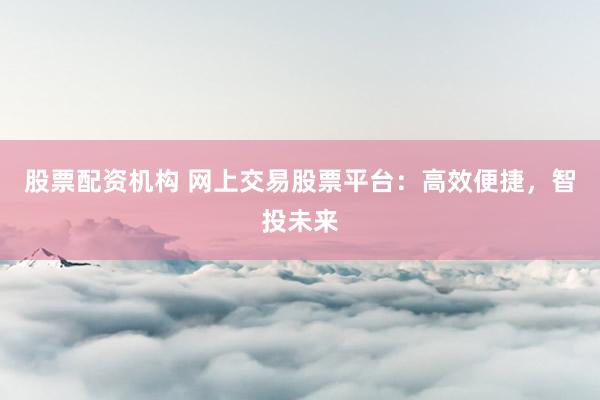 股票配资机构 网上交易股票平台：高效便捷，智投未来