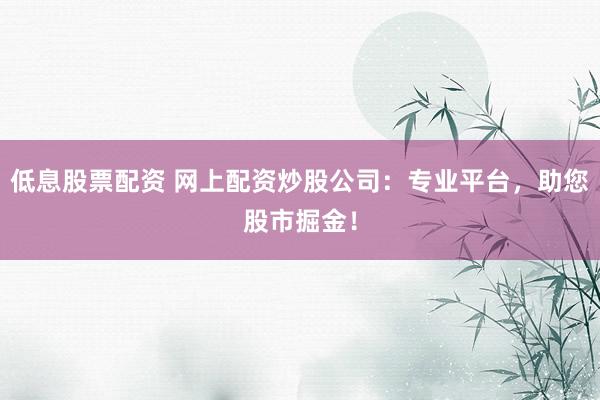 低息股票配资 网上配资炒股公司：专业平台，助您股市掘金！