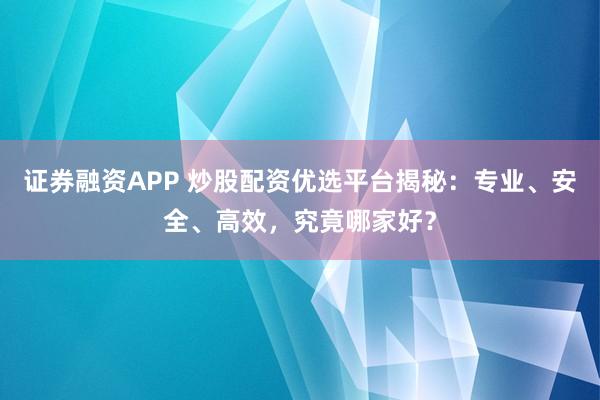 证券融资APP 炒股配资优选平台揭秘:专业、安全、高效,究竟哪家好?