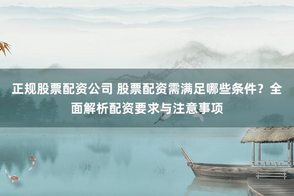 正规股票配资公司 股票配资需满足哪些条件？全面解析配资要求与注意事项