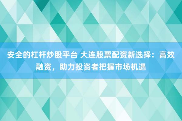 安全的杠杆炒股平台 大连股票配资新选择：高效融资，助力投资者把握市场机遇