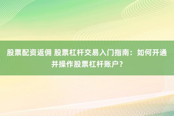 股票配资返佣 股票杠杆交易入门指南：如何开通并操作股票杠杆账户？