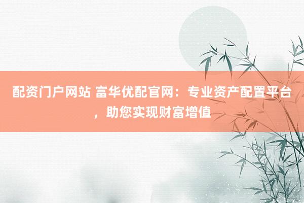配资门户网站 富华优配官网:专业资产配置平台,助您实现财富增值