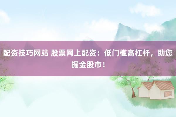配资技巧网站 股票网上配资：低门槛高杠杆，助您掘金股市！