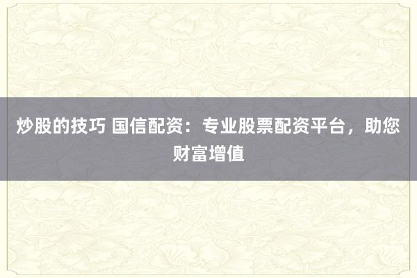 炒股的技巧 国信配资：专业股票配资平台，助您财富增值